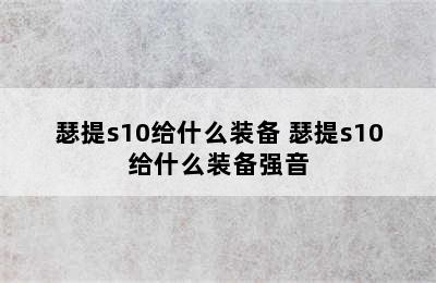 瑟提s10给什么装备 瑟提s10给什么装备强音